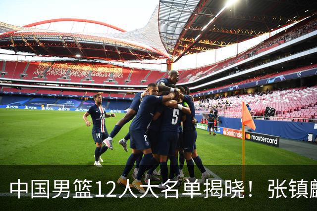 中国男篮12人大名单揭晓！张镇麟落选，崔永熙成功晋级