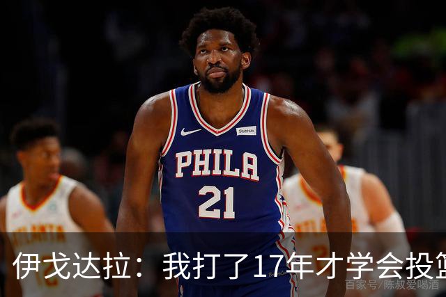 伊戈达拉：我打了17年才学会投篮 没接受过姿势训练全靠自己摸索