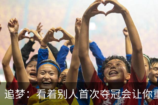 追梦：看着别人首次夺冠会让你重回首冠时刻 我记得那种感觉！